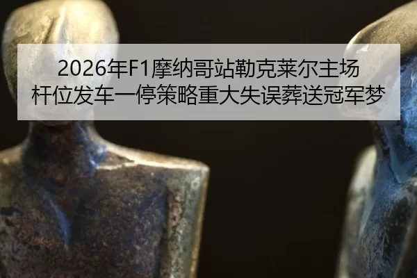 2026年F1摩纳哥站勒克莱尔主场杆位发车一停策略重大失误葬送冠军梦