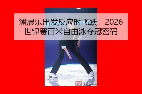 潘展乐出发反应时飞跃：2026世锦赛百米自由泳夺冠密码